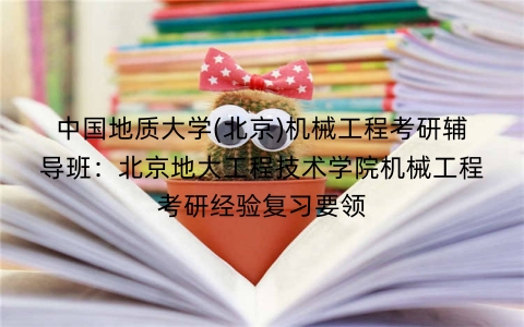 中国地质大学(北京)机械工程考研辅导班:北京地大工程技术学院机械工程考研经验复习要领