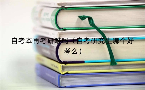 自考本再考研难吗（自考研究生哪个好考么）
