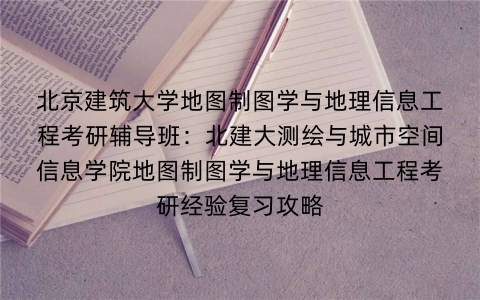 北京建筑大学地图制图学与地理信息工程考研辅导班:北建大测绘与城市空间信息学院地图制图学与地理信息工程考研经验复习攻略