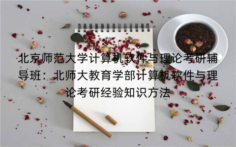 北京师范大学计算机软件与理论考研辅导班:北师大教育学部计算机软件与理论考研经验知识方法