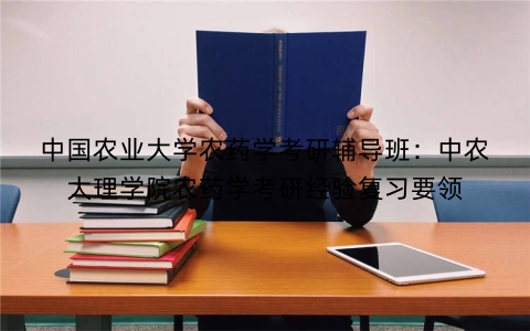 中国农业大学农药学考研辅导班：中农大理学院农药学考研经验复习要领