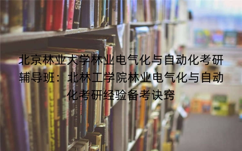 北京林业大学林业电气化与自动化考研辅导班:北林工学院林业电气化与自动化考研经验备考诀窍
