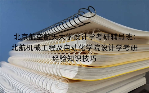 北京航空航天大学设计学考研辅导班:北航机械工程及自动化学院设计学考研经验知识技巧