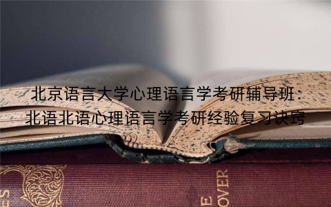北京语言大学心理语言学考研辅导班：北语北语心理语言学考研经验复习诀窍