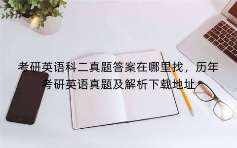 考研英语科二真题答案在哪里找，历年考研英语真题及解析下载地址