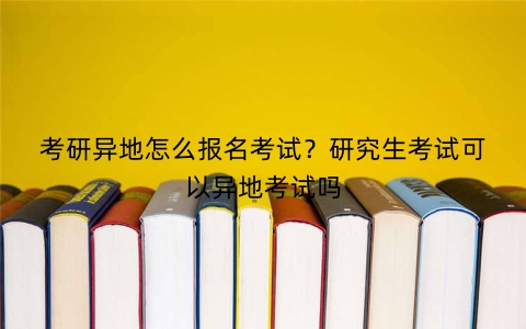 考研异地怎么报名考试？研究生考试可以异地考试吗
