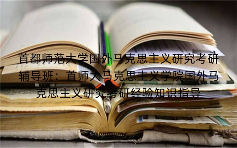 首都师范大学国外马克思主义研究考研辅导班:首师大马克思主义学院国外马克思主义研究考研经验知识指导