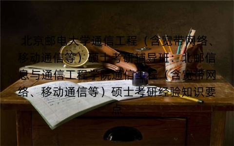 北京邮电大学通信工程(含宽带网络、移动通信等)硕士考研辅导班:北邮信息与通信工程学院通信工程(含宽带网络、移动通信等)硕士考研经验知识要点