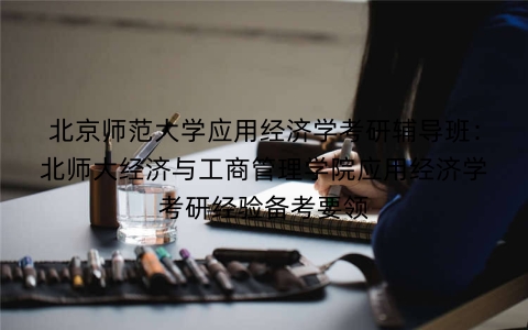 北京师范大学应用经济学考研辅导班:北师大经济与工商管理学院应用经济学考研经验备考要领