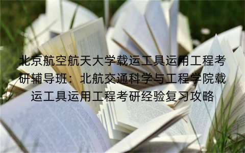 北京航空航天大学载运工具运用工程考研辅导班：北航交通科学与工程学院载运工具运用工程考研经验复习攻略