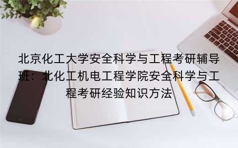 北京化工大学安全科学与工程考研辅导班:北化工机电工程学院安全科学与工程考研经验知识方法