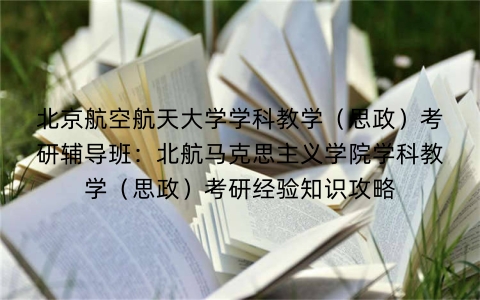 北京航空航天大学学科教学(思政)考研辅导班:北航马克思主义学院学科教学(思政)考研经验知识攻略