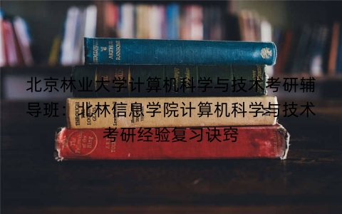 北京林业大学计算机科学与技术考研辅导班:北林信息学院计算机科学与技术考研经验复习诀窍