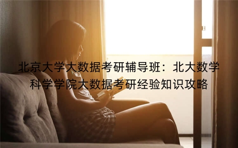 北京大学大数据考研辅导班：北大数学科学学院大数据考研经验知识攻略