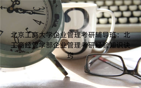 北京工商大学企业管理考研辅导班：北工商经管学部企业管理考研经验知识诀窍