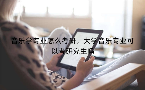 音乐学专业怎么考研，大学音乐专业可以考研究生吗