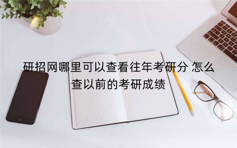 研招网哪里可以查看往年考研分 怎么查以前的考研成绩