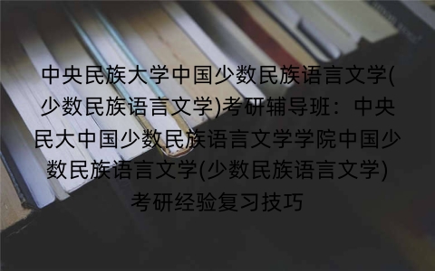 中央民族大学中国少数民族语言文学(少数民族语言文学)考研辅导班:中央民大中国少数民族语言文学学院中国少数民族语言文学(少数民族语言文学)考研经验复习技巧