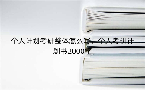个人计划考研整体怎么写，个人考研计划书2000字