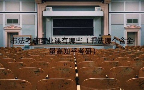 书法考研专业课有哪些（书法哪个含金量高知乎考研）