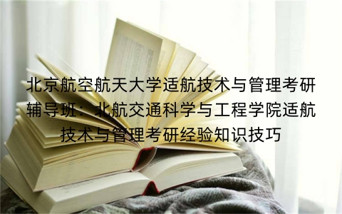 北京航空航天大学适航技术与管理考研辅导班:北航交通科学与工程学院适航技术与管理考研经验知识技巧