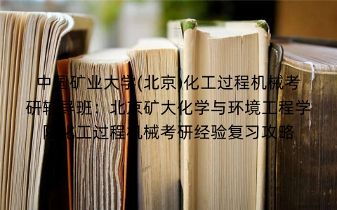 中国矿业大学(北京)化工过程机械考研辅导班:北京矿大化学与环境工程学院化工过程机械考研经验复习攻略