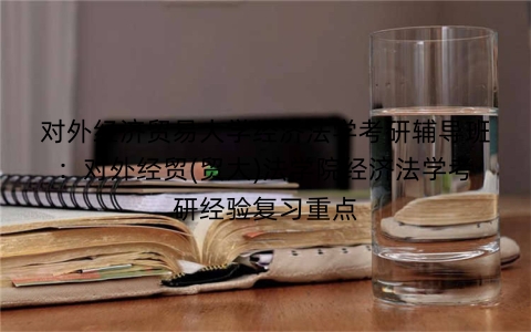 对外经济贸易大学经济法学考研辅导班：对外经贸(贸大)法学院经济法学考研经验复习重点