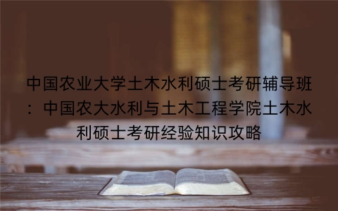 中国农业大学土木水利硕士考研辅导班:中国农大水利与土木工程学院土木水利硕士考研经验知识攻略