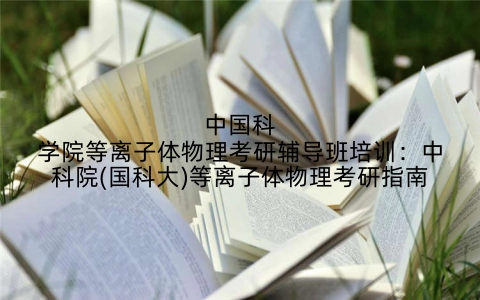 中国科学院等离子体物理考研辅导班培训：中科院(国科大)等离子体物理考研指南