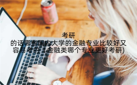 考研的话哪些国内大学的金融专业比较好又容易考的（金融类哪个专业更好考研)