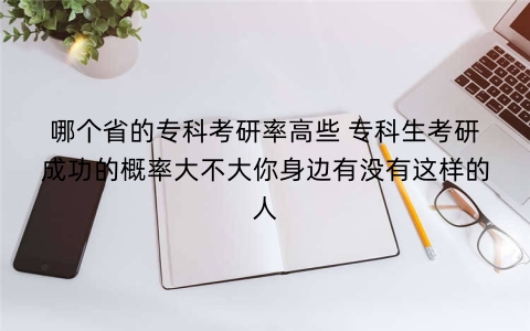 哪个省的专科考研率高些 专科生考研成功的概率大不大你身边有没有这样的人