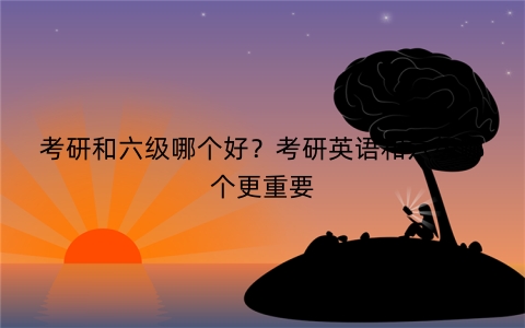 考研和六级哪个好？考研英语和六级哪个更重要