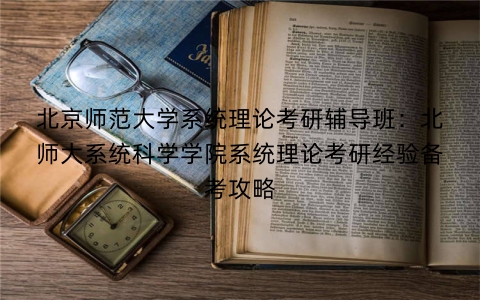 北京师范大学系统理论考研辅导班：北师大系统科学学院系统理论考研经验备考攻略