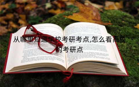 从哪里知道学校考研考点,怎么看高校的考研点