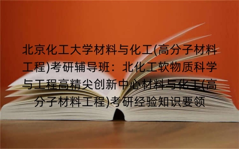 北京化工大学材料与化工(高分子材料工程)考研辅导班:北化工软物质科学与工程高精尖创新中心材料与化工(高分子材料工程)考研经验知识要领