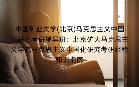 中国矿业大学(北京)马克思主义中国化研究考研辅导班:北京矿大马克思主义学院马克思主义中国化研究考研经验知识指南