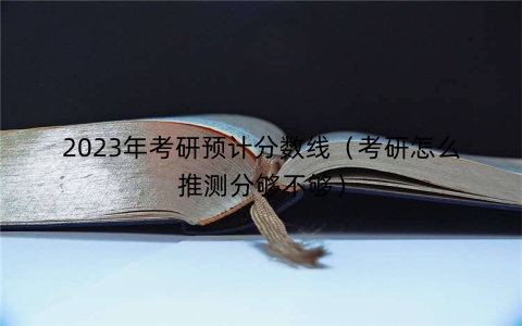 2023年考研预计分数线（考研怎么推测分够不够）