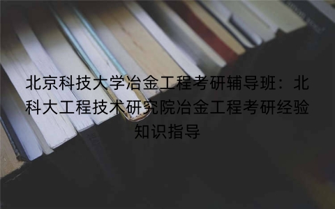 北京科技大学冶金工程考研辅导班:北科大工程技术研究院冶金工程考研经验知识指导