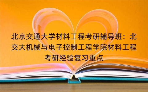 北京交通大学材料工程考研辅导班:北交大机械与电子控制工程学院材料工程考研经验复习重点