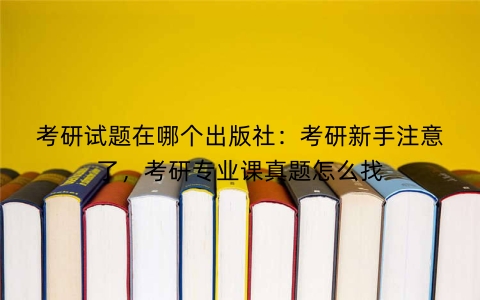 考研试题在哪个出版社：考研新手注意了，考研专业课真题怎么找