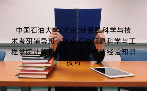 中国石油大学(北京)计算机科学与技术考研辅导班:北京石油信息科学与工程学院计算机科学与技术考研经验知识技巧