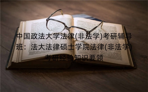 中国政法大学法律(非法学)考研辅导班:法大法律硕士学院法律(非法学)考研经验知识要领