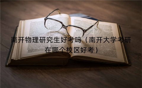 南开物理研究生好考吗（南开大学考研在哪个校区好考）
