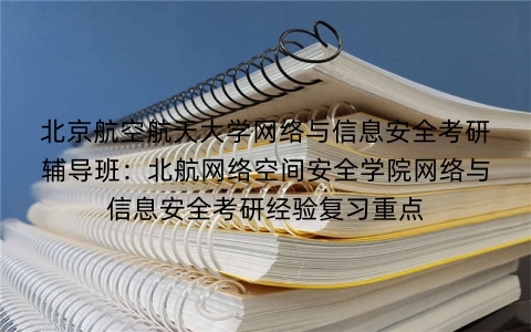 北京航空航天大学网络与信息安全考研辅导班:北航网络空间安全学院网络与信息安全考研经验复习重点