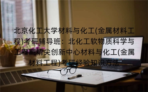 北京化工大学材料与化工(金属材料工程)考研辅导班：北化工软物质科学与工程高精尖创新中心材料与化工(金属材料工程)考研经验知识方法