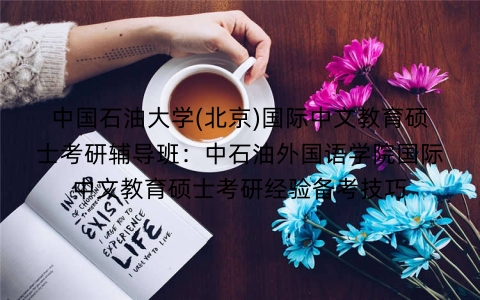 中国石油大学(北京)国际中文教育硕士考研辅导班:中石油外国语学院国际中文教育硕士考研经验备考技巧