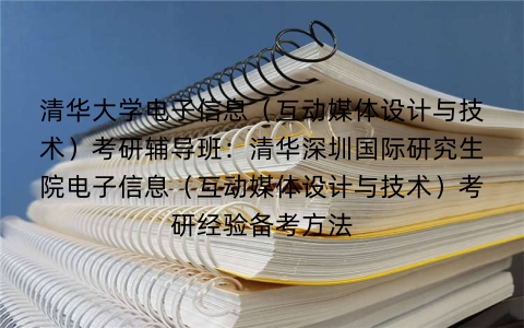 清华大学电子信息(互动媒体设计与技术)考研辅导班:清华深圳国际研究生院电子信息(互动媒体设计与技术)考研经验备考方法