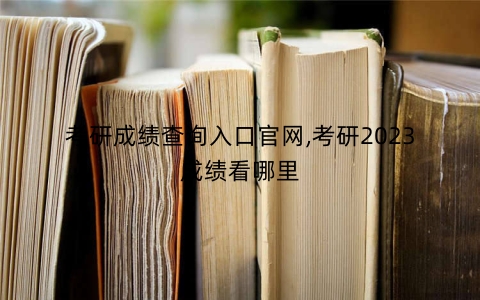 考研成绩查询入口官网,考研2023成绩看哪里