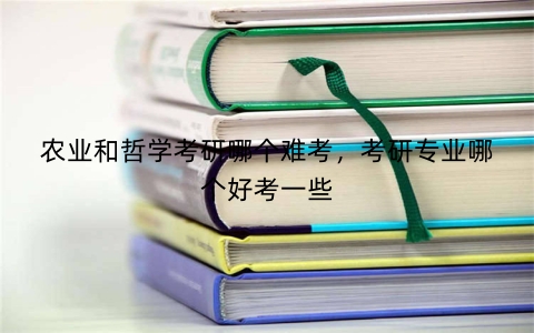 农业和哲学考研哪个难考，考研专业哪个好考一些