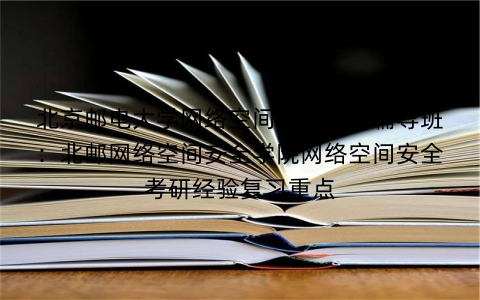 北京邮电大学网络空间安全考研辅导班:北邮网络空间安全学院网络空间安全考研经验复习重点